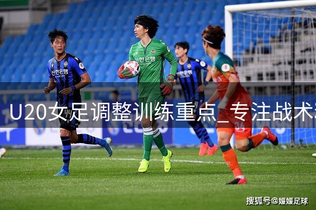 U20女足调整训练重点 专注战术精细化备战